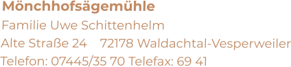 Mönchhofsägemühle  Familie Uwe Schittenhelm     Alte Straße 24    72178 Waldachtal-Vesperweiler Telefon: 07445/35 70 Telefax: 69 41