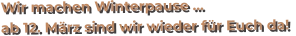 Wir machen Winterpause … ab 12. März sind wir wieder für Euch da!