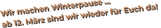 Wir machen Winterpause … ab 12. März sind wir wieder für Euch da!